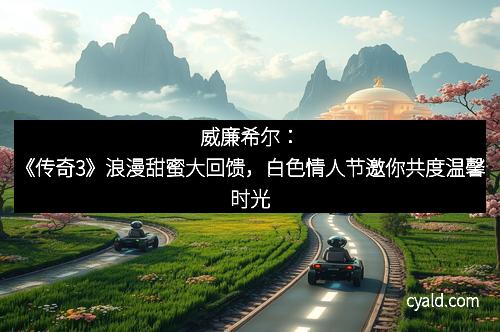 威廉希尔：《传奇3》浪漫甜蜜大回馈，白色情人节邀你共度温馨时光